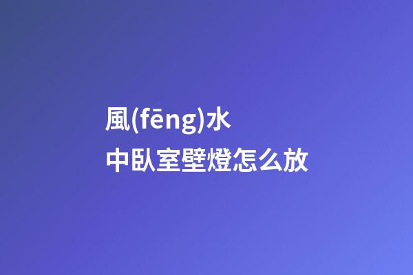 風(fēng)水中臥室壁燈怎么放