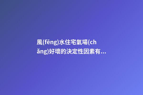 風(fēng)水住宅氣場(chǎng)好壞的決定性因素有哪些？