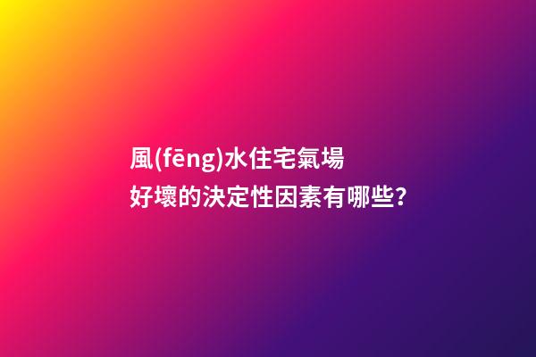 風(fēng)水住宅氣場好壞的決定性因素有哪些？