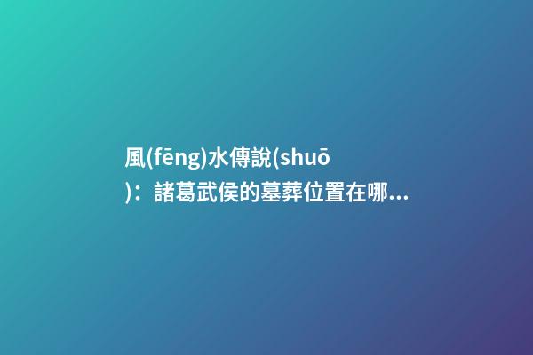 風(fēng)水傳說(shuō)：諸葛武侯的墓葬位置在哪兒