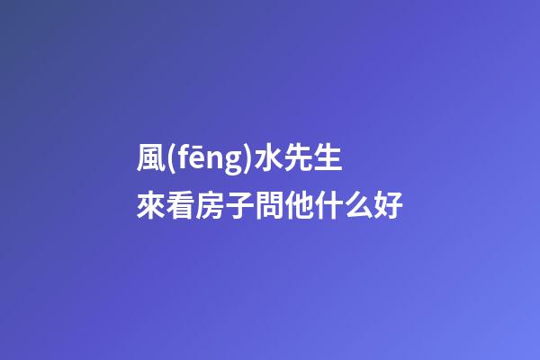 風(fēng)水先生來看房子問他什么好