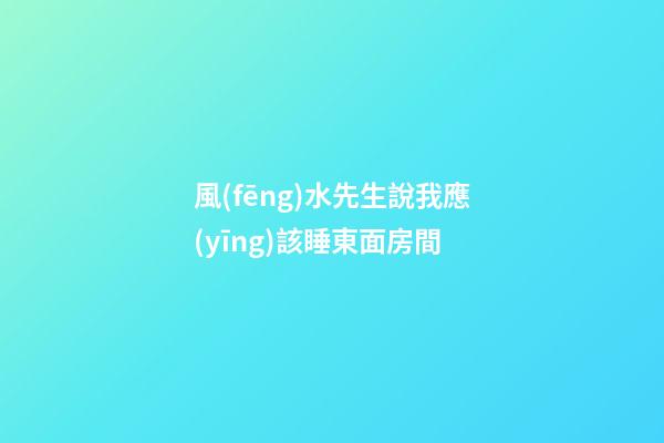 風(fēng)水先生說我應(yīng)該睡東面房間