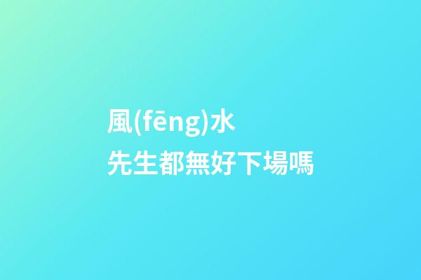 風(fēng)水先生都無好下場嗎