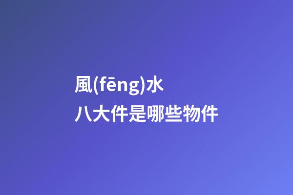 風(fēng)水八大件是哪些物件