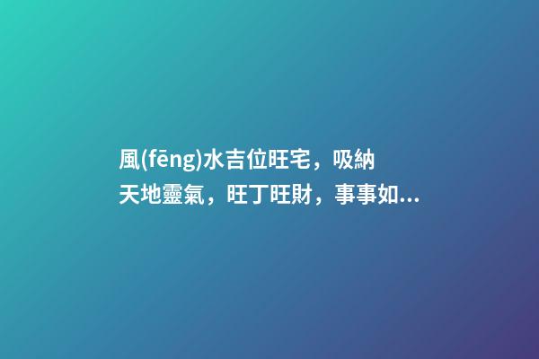 風(fēng)水吉位旺宅，吸納天地靈氣，旺丁旺財，事事如意