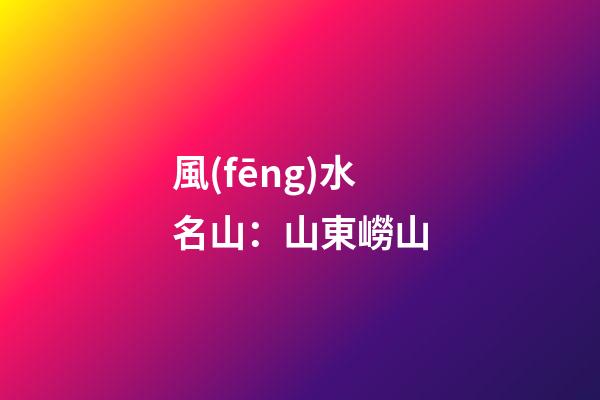 風(fēng)水名山：山東嶗山
