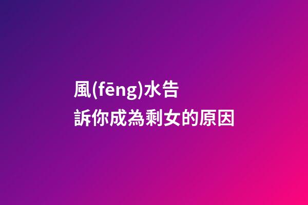 風(fēng)水告訴你成為剩女的原因