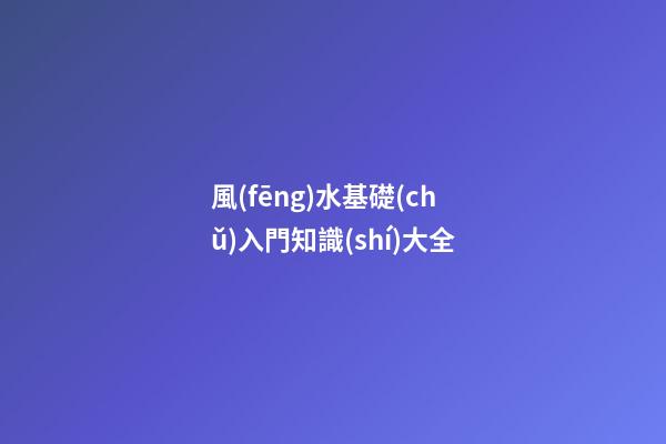 風(fēng)水基礎(chǔ)入門知識(shí)大全