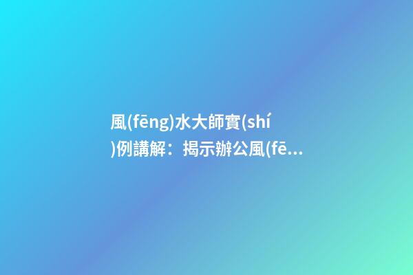 風(fēng)水大師實(shí)例講解：揭示辦公風(fēng)水的要命之處