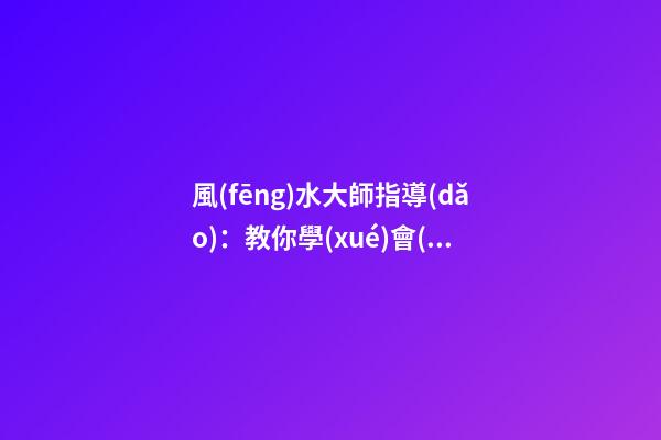 風(fēng)水大師指導(dǎo)：教你學(xué)會(huì)在家中如何懸掛吉祥物