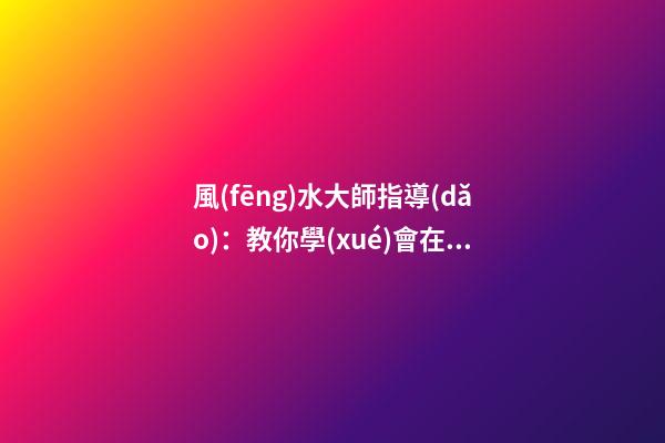 風(fēng)水大師指導(dǎo)：教你學(xué)會在家中如何懸掛吉祥物