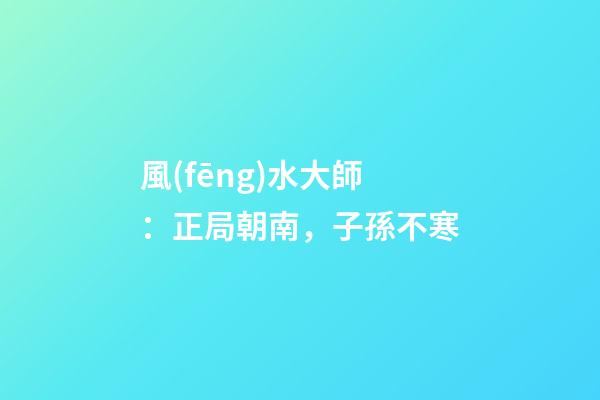 風(fēng)水大師：正局朝南，子孫不寒