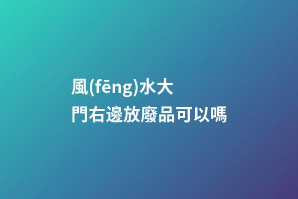 風(fēng)水大門右邊放廢品可以嗎