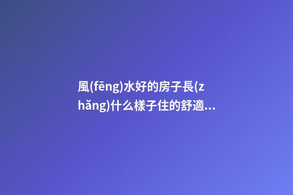 風(fēng)水好的房子長(zhǎng)什么樣子住的舒適（什么樣的房子住著風(fēng)水好）