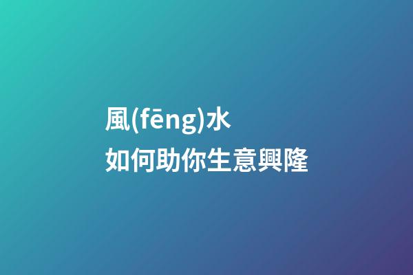 風(fēng)水如何助你生意興隆