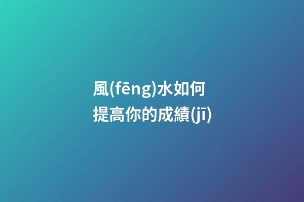風(fēng)水如何提高你的成績(jī)