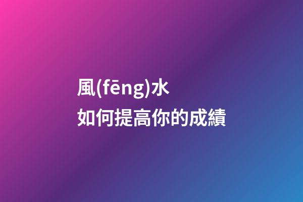 風(fēng)水如何提高你的成績