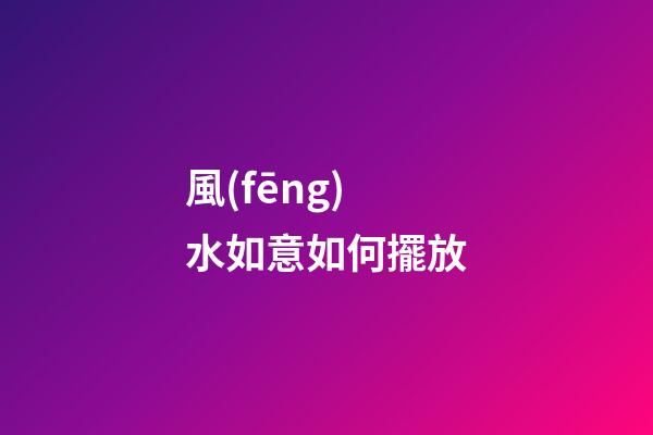 風(fēng)水如意如何擺放