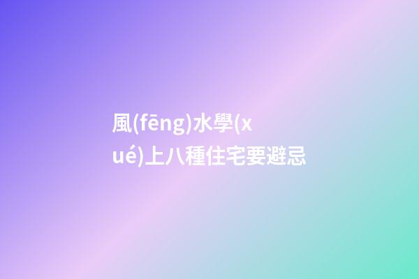 風(fēng)水學(xué)上八種住宅要避忌