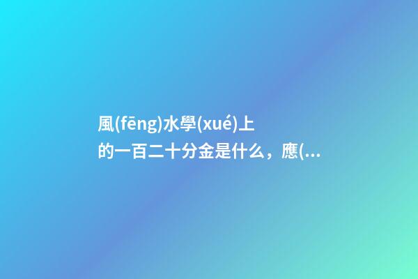 風(fēng)水學(xué)上的一百二十分金是什么，應(yīng)當(dāng)如何運用