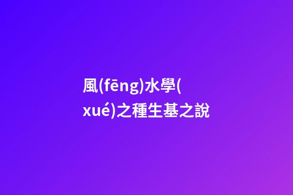 風(fēng)水學(xué)之種生基之說