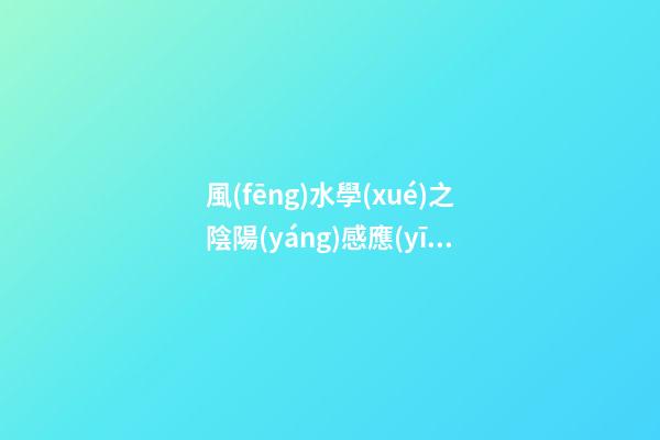 風(fēng)水學(xué)之陰陽(yáng)感應(yīng)