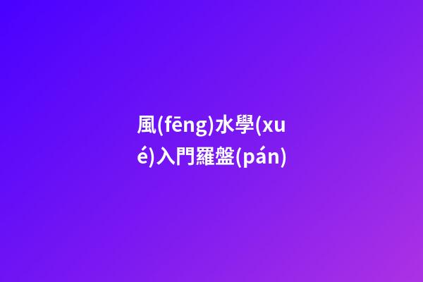 風(fēng)水學(xué)入門羅盤(pán)