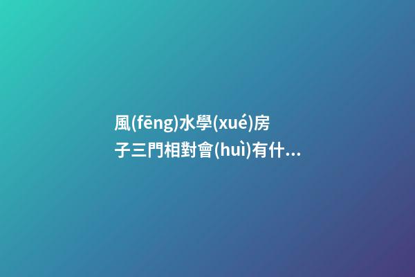 風(fēng)水學(xué)房子三門相對會(huì)有什么不好