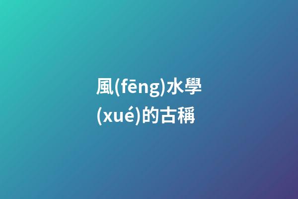 風(fēng)水學(xué)的古稱