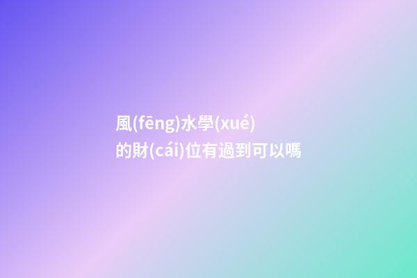 風(fēng)水學(xué)的財(cái)位有過到可以嗎