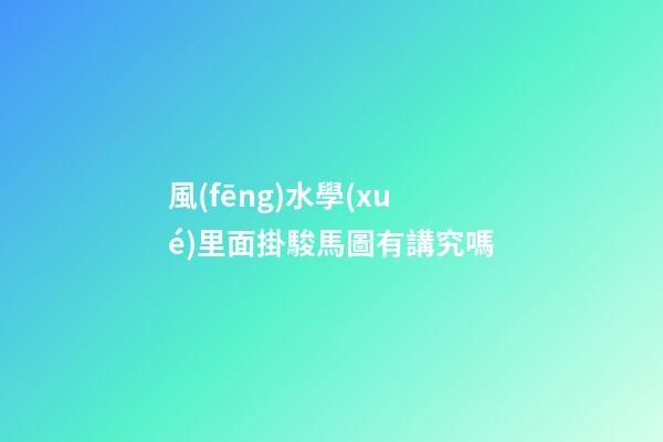 風(fēng)水學(xué)里面掛駿馬圖有講究嗎