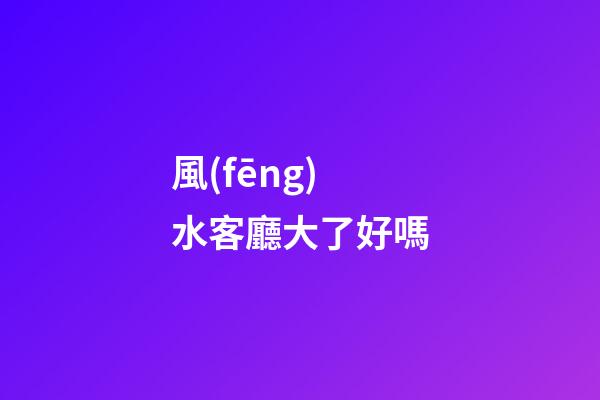 風(fēng)水客廳大了好嗎