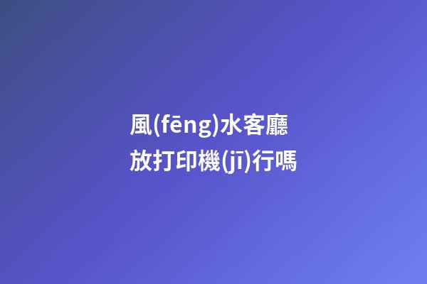風(fēng)水客廳放打印機(jī)行嗎