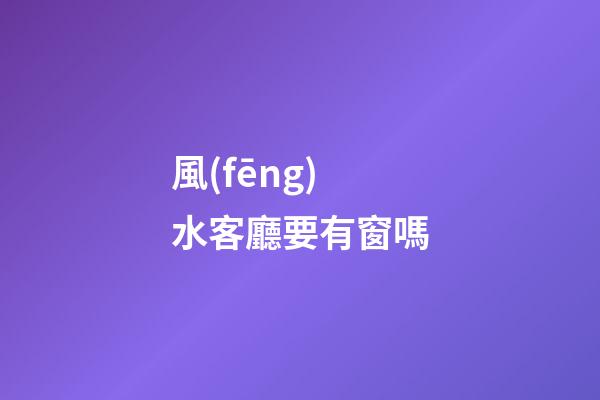 風(fēng)水客廳要有窗嗎