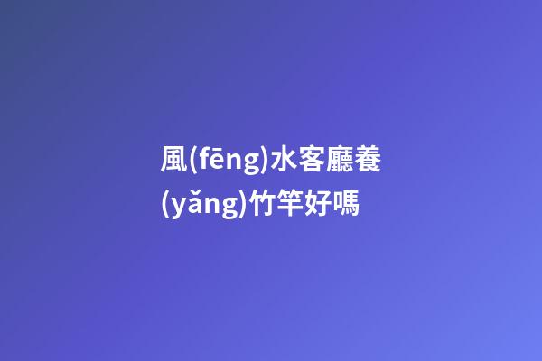 風(fēng)水客廳養(yǎng)竹竿好嗎
