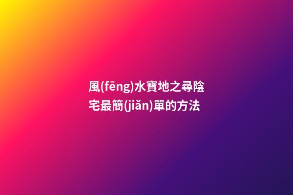 風(fēng)水寶地之尋陰宅最簡(jiǎn)單的方法