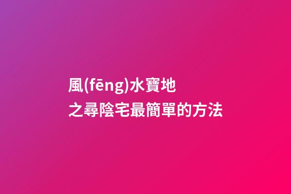 風(fēng)水寶地之尋陰宅最簡單的方法