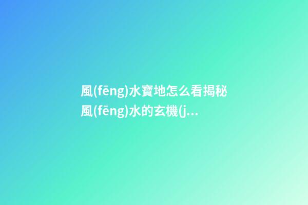 風(fēng)水寶地怎么看?揭秘風(fēng)水的玄機(jī)所在