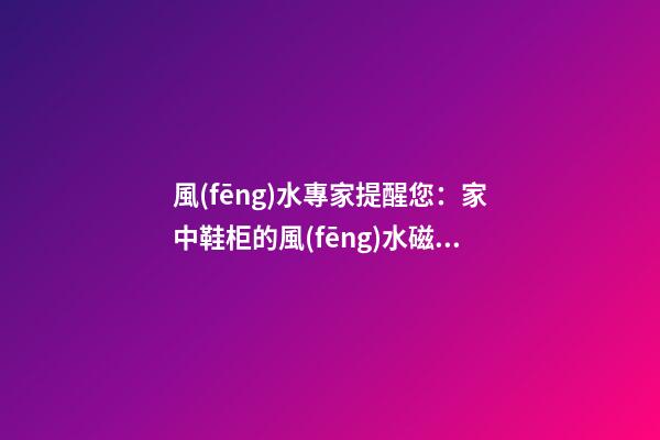 風(fēng)水專家提醒您：家中鞋柜的風(fēng)水磁場(chǎng)