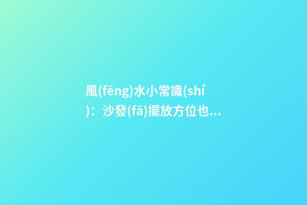 風(fēng)水小常識(shí)：沙發(fā)擺放方位也有學(xué)問