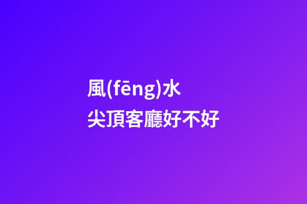 風(fēng)水尖頂客廳好不好