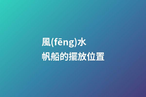 風(fēng)水帆船的擺放位置