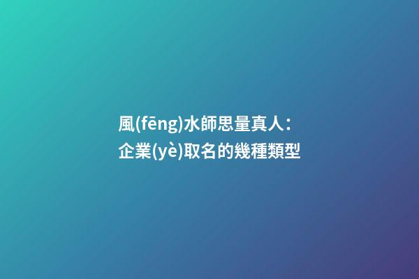 風(fēng)水師思量真人：企業(yè)取名的幾種類型-第1張-公司起名-玄機(jī)派