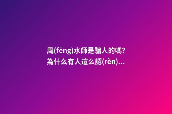風(fēng)水師是騙人的嗎？為什么有人這么認(rèn)為？