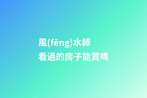 風(fēng)水師看過的房子能買嗎