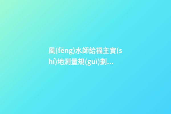風(fēng)水師給福主實(shí)地測量規(guī)劃布局時一定要注意的幾種日子
