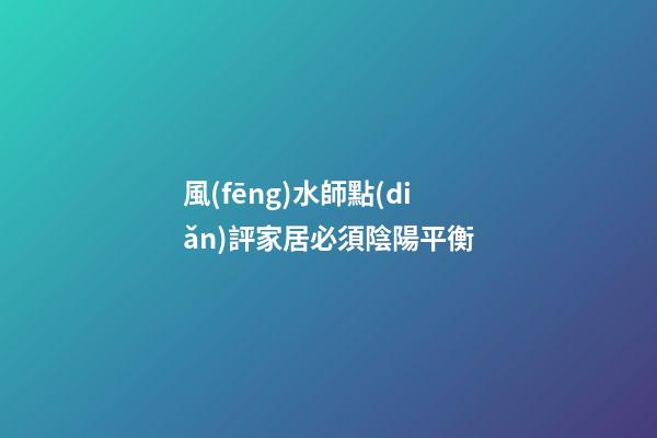 風(fēng)水師點(diǎn)評家居必須陰陽平衡