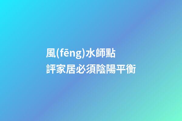 風(fēng)水師點評家居必須陰陽平衡