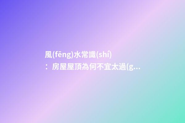 風(fēng)水常識(shí)：房屋屋頂為何不宜太過(guò)陡峭