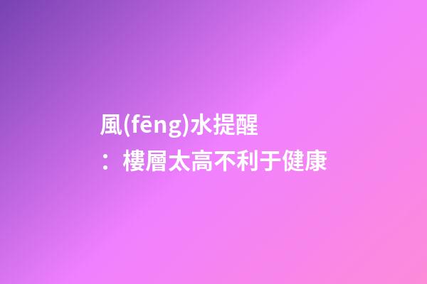 風(fēng)水提醒：樓層太高不利于健康